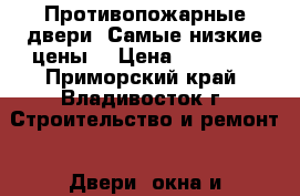 Противопожарные двери. Самые низкие цены! › Цена ­ 15 000 - Приморский край, Владивосток г. Строительство и ремонт » Двери, окна и перегородки   . Приморский край,Владивосток г.